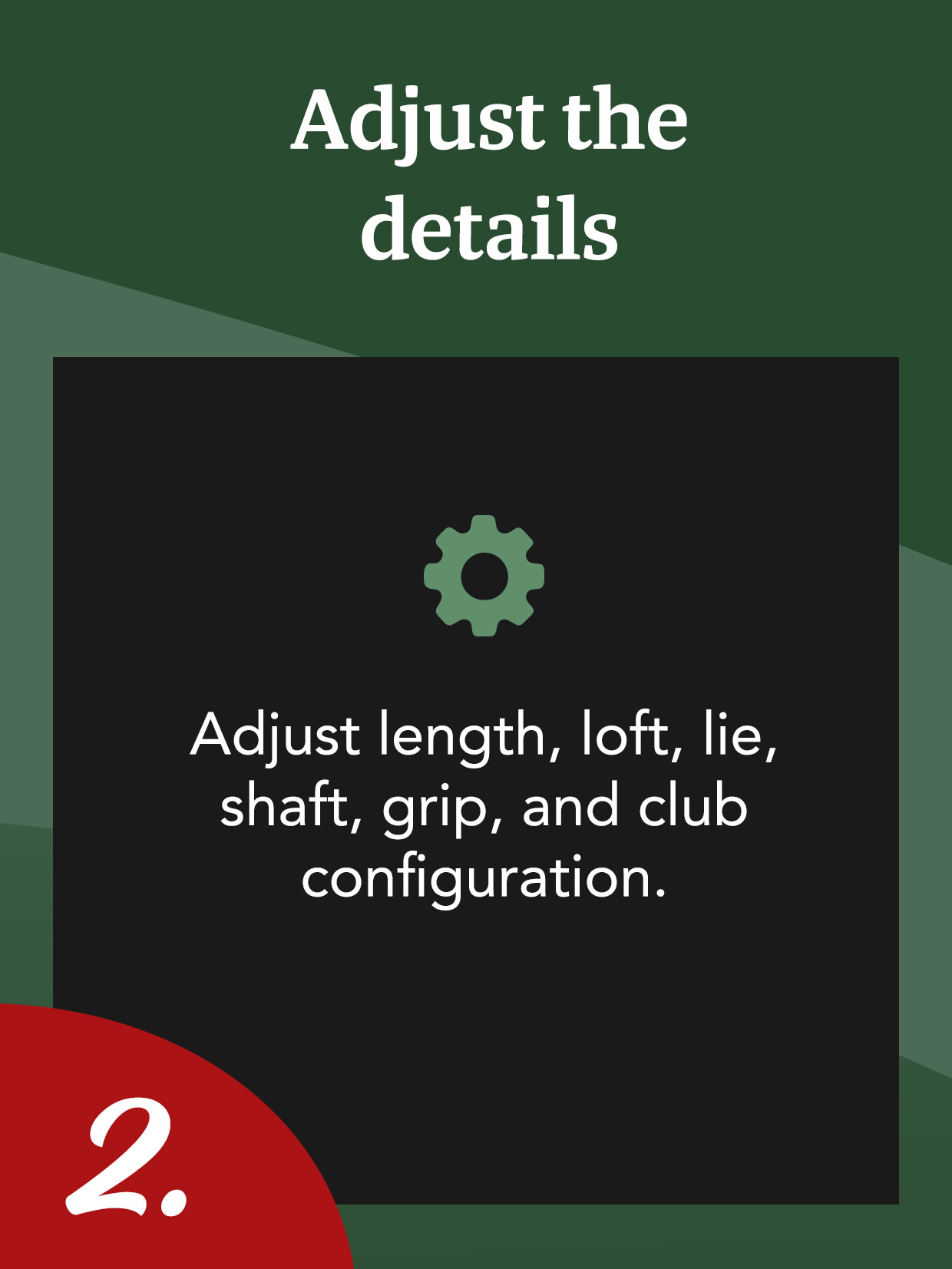 Text in German with a cogwheel icon: "Passen Sie die Details an. Passen Sie Länge, Loft, Lie, Schaft, Griff und Schlägersatz an." Number 2 in the corner.

Rewritten in en-GB:

Text in German with a cogwheel icon: "Customise the details. Adjust length, loft, lie, shaft, grip, and club set." Number 2 in the corner.
