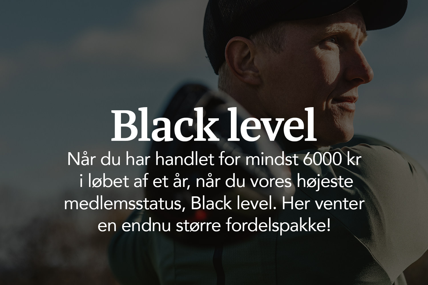 Mand på kasket kigger mod højre med teksten: "Black level. Når du har handlet for mindst 12.000 kroner på et år, opnår du vores højeste medlemsstatus, Black level."